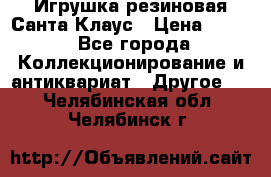 Игрушка резиновая Санта Клаус › Цена ­ 500 - Все города Коллекционирование и антиквариат » Другое   . Челябинская обл.,Челябинск г.